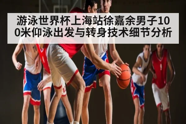 游泳世界杯上海站徐嘉余男子100米仰泳出发与转身技术细节分析（Kaiyun）
